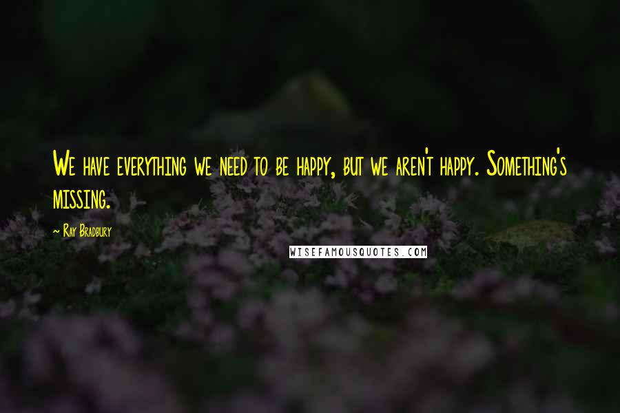 Ray Bradbury Quotes: We have everything we need to be happy, but we aren't happy. Something's missing.
