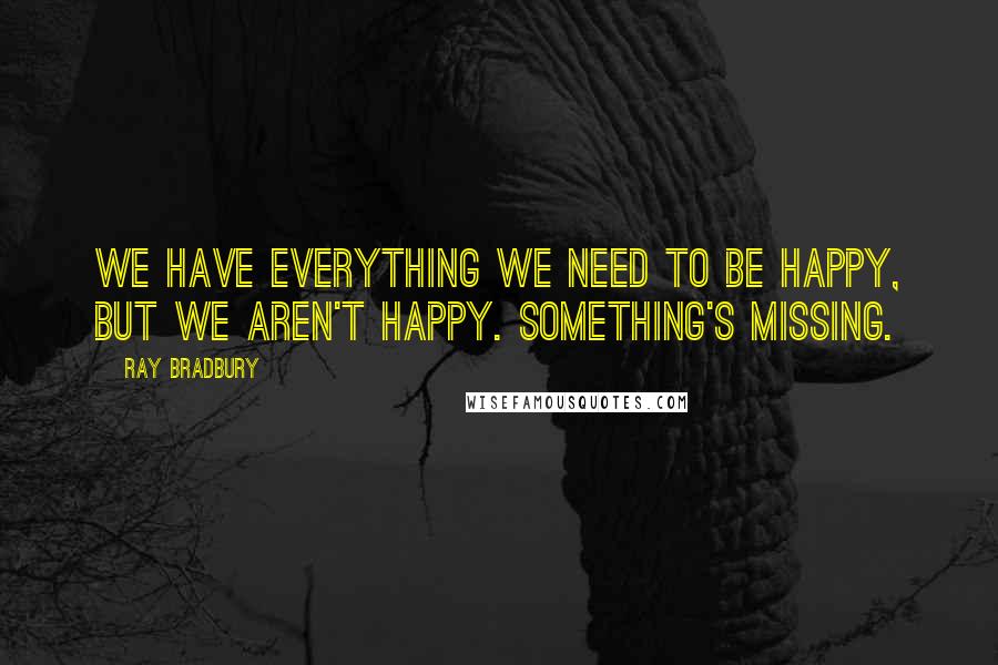 Ray Bradbury Quotes: We have everything we need to be happy, but we aren't happy. Something's missing.