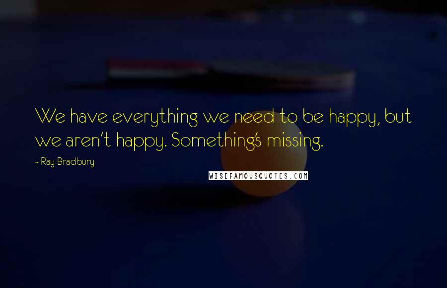 Ray Bradbury Quotes: We have everything we need to be happy, but we aren't happy. Something's missing.