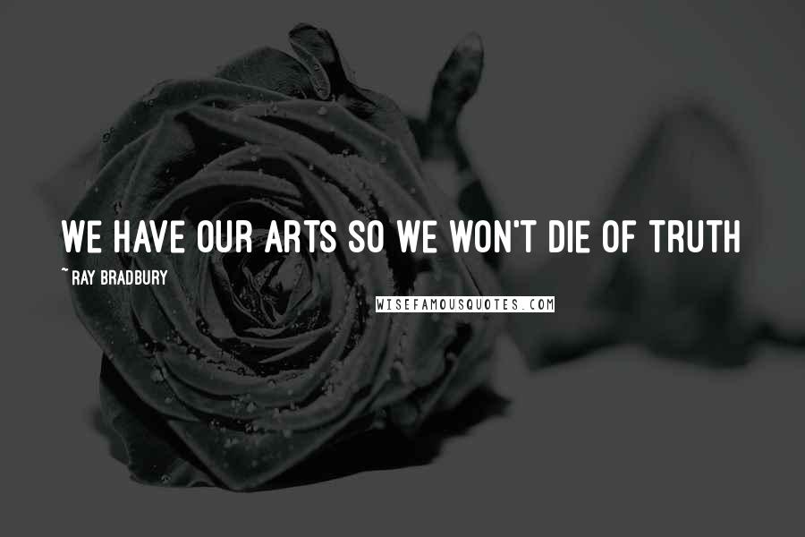 Ray Bradbury Quotes: We have our Arts so we won't die of Truth