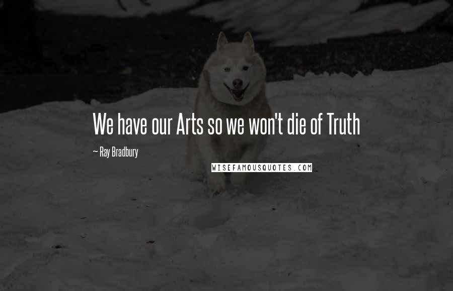 Ray Bradbury Quotes: We have our Arts so we won't die of Truth