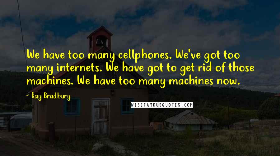 Ray Bradbury Quotes: We have too many cellphones. We've got too many internets. We have got to get rid of those machines. We have too many machines now.