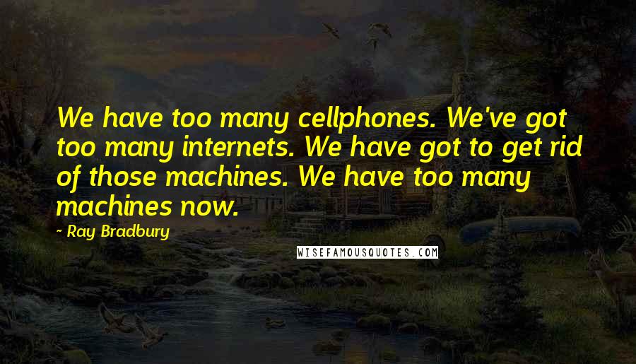 Ray Bradbury Quotes: We have too many cellphones. We've got too many internets. We have got to get rid of those machines. We have too many machines now.