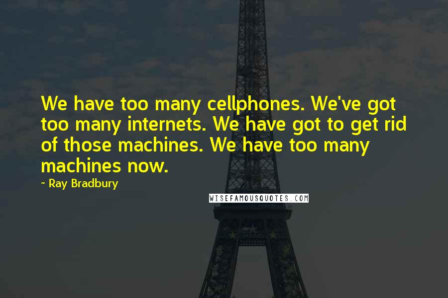 Ray Bradbury Quotes: We have too many cellphones. We've got too many internets. We have got to get rid of those machines. We have too many machines now.