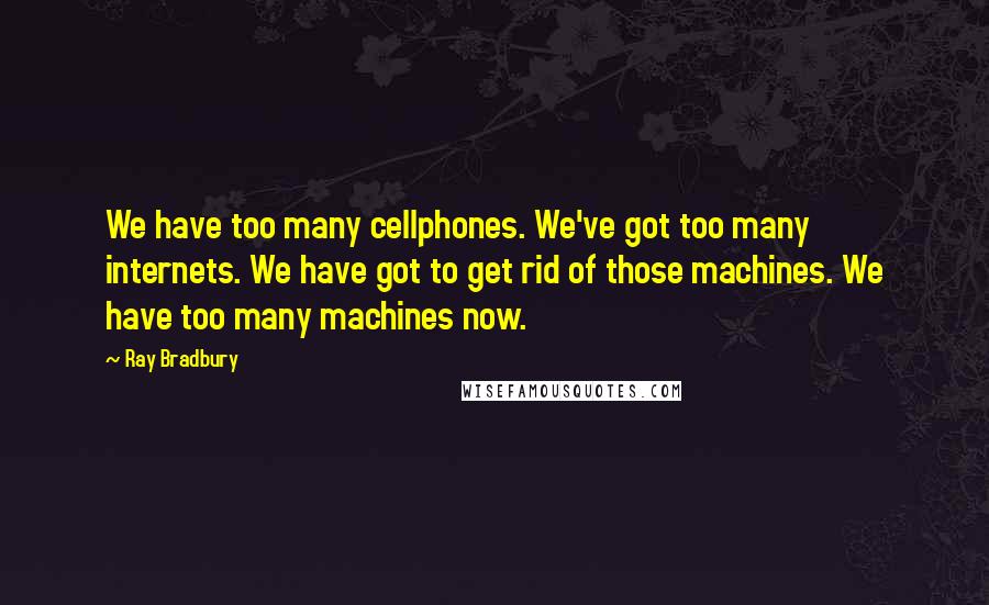 Ray Bradbury Quotes: We have too many cellphones. We've got too many internets. We have got to get rid of those machines. We have too many machines now.