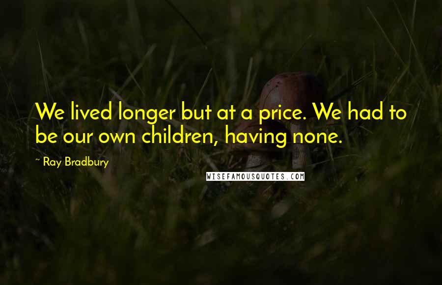 Ray Bradbury Quotes: We lived longer but at a price. We had to be our own children, having none.