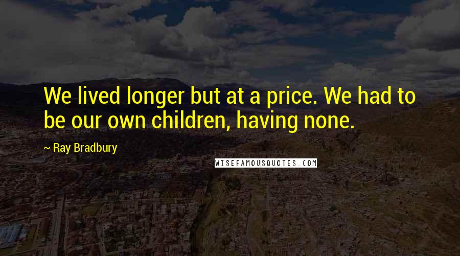 Ray Bradbury Quotes: We lived longer but at a price. We had to be our own children, having none.