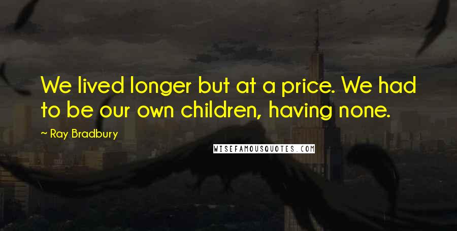 Ray Bradbury Quotes: We lived longer but at a price. We had to be our own children, having none.