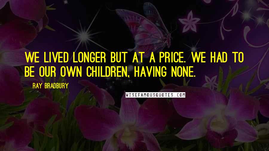 Ray Bradbury Quotes: We lived longer but at a price. We had to be our own children, having none.