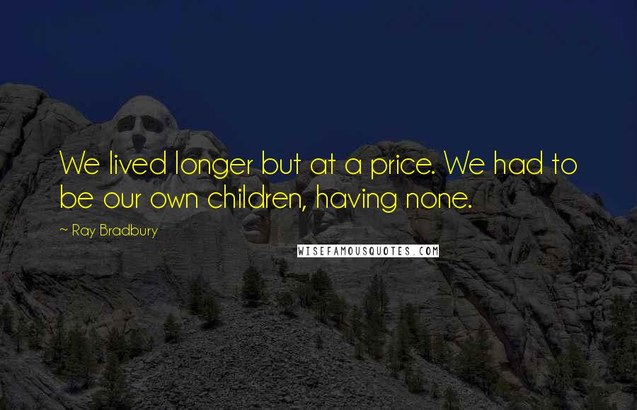 Ray Bradbury Quotes: We lived longer but at a price. We had to be our own children, having none.