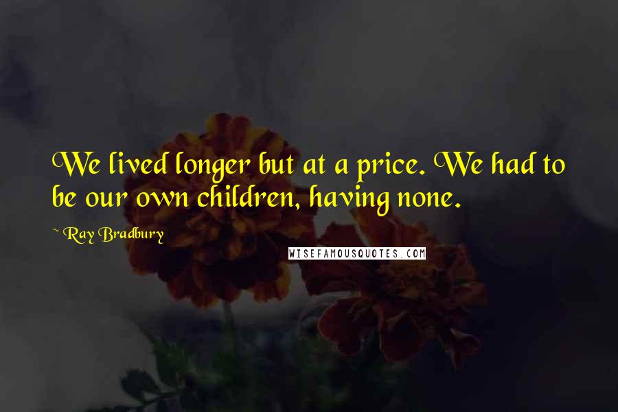 Ray Bradbury Quotes: We lived longer but at a price. We had to be our own children, having none.