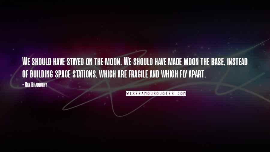 Ray Bradbury Quotes: We should have stayed on the moon. We should have made moon the base, instead of building space stations, which are fragile and which fly apart.