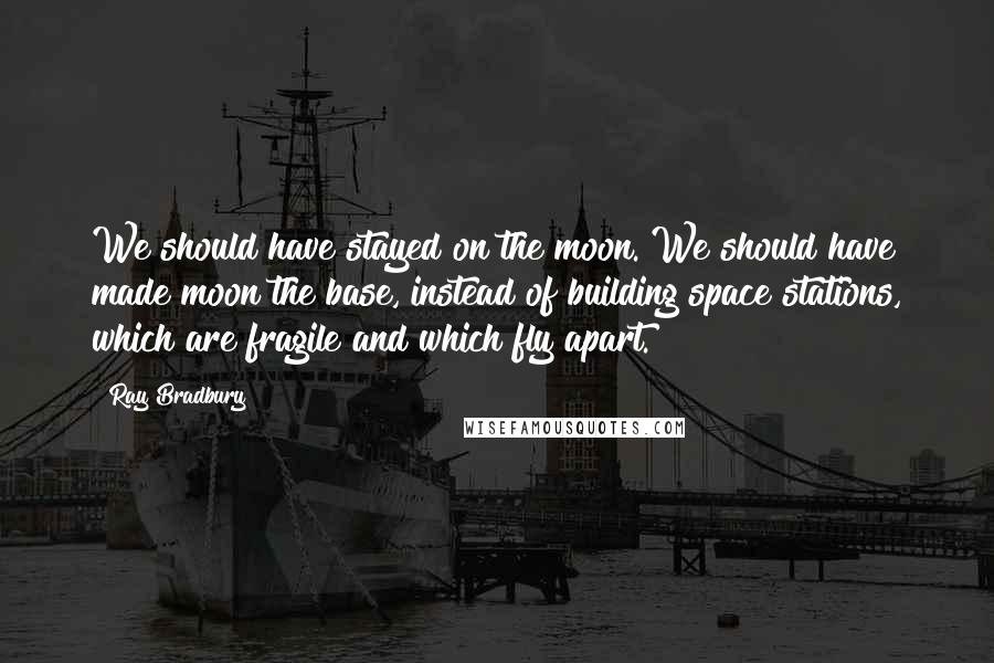 Ray Bradbury Quotes: We should have stayed on the moon. We should have made moon the base, instead of building space stations, which are fragile and which fly apart.