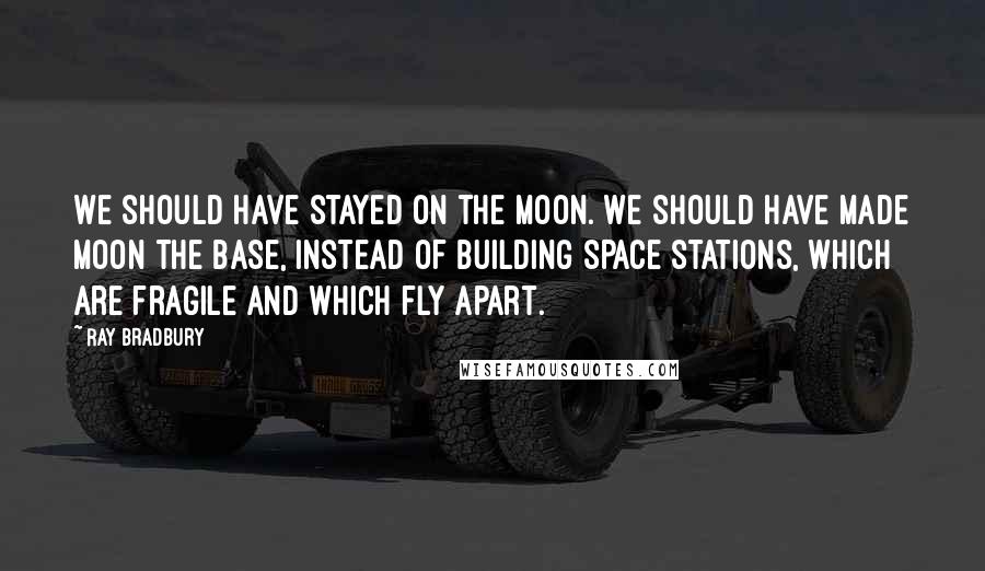 Ray Bradbury Quotes: We should have stayed on the moon. We should have made moon the base, instead of building space stations, which are fragile and which fly apart.