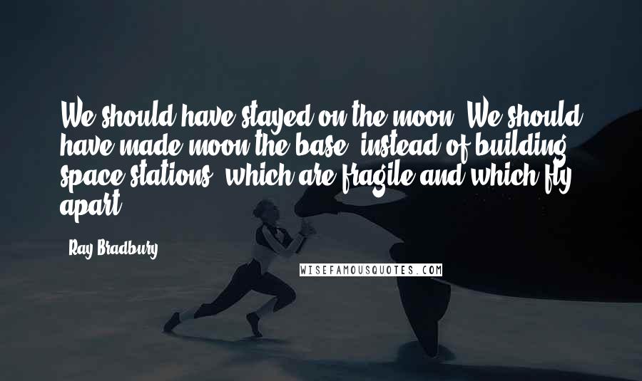 Ray Bradbury Quotes: We should have stayed on the moon. We should have made moon the base, instead of building space stations, which are fragile and which fly apart.