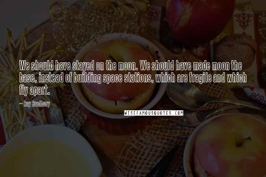 Ray Bradbury Quotes: We should have stayed on the moon. We should have made moon the base, instead of building space stations, which are fragile and which fly apart.