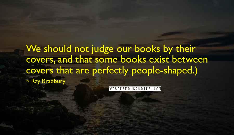 Ray Bradbury Quotes: We should not judge our books by their covers, and that some books exist between covers that are perfectly people-shaped.)