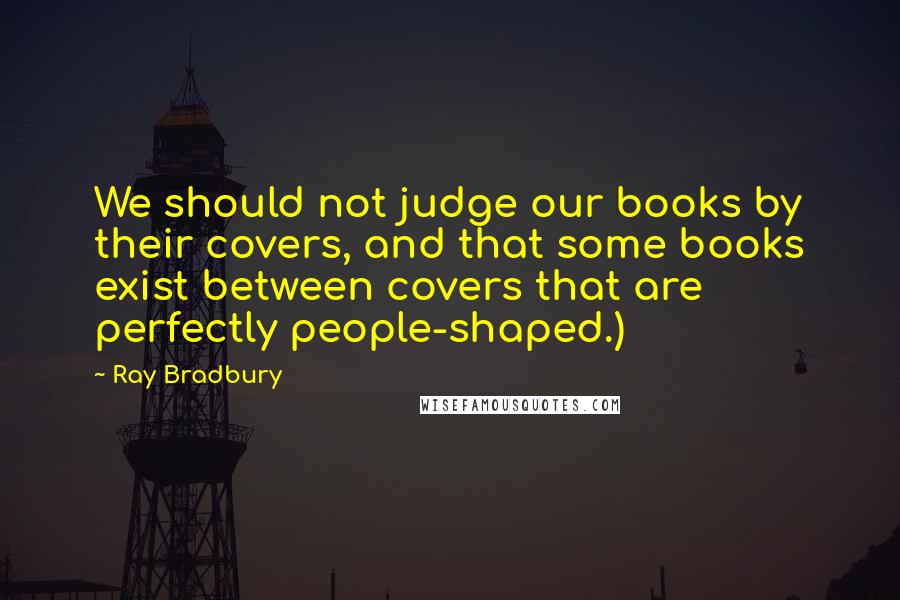 Ray Bradbury Quotes: We should not judge our books by their covers, and that some books exist between covers that are perfectly people-shaped.)