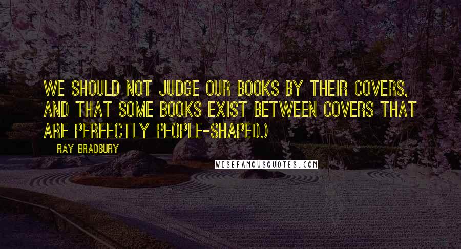 Ray Bradbury Quotes: We should not judge our books by their covers, and that some books exist between covers that are perfectly people-shaped.)