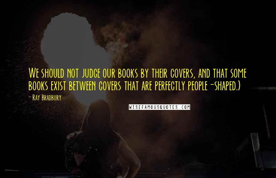 Ray Bradbury Quotes: We should not judge our books by their covers, and that some books exist between covers that are perfectly people-shaped.)