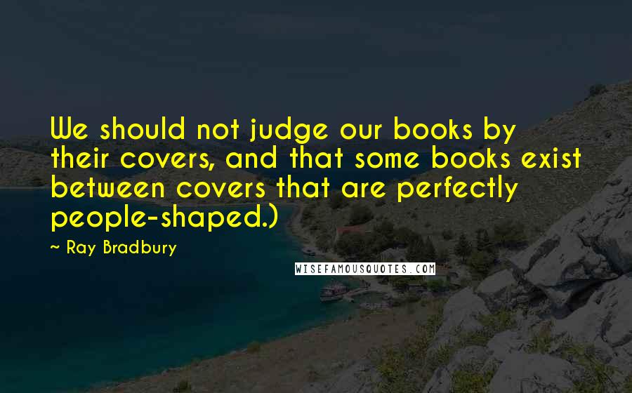 Ray Bradbury Quotes: We should not judge our books by their covers, and that some books exist between covers that are perfectly people-shaped.)
