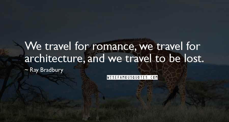 Ray Bradbury Quotes: We travel for romance, we travel for architecture, and we travel to be lost.