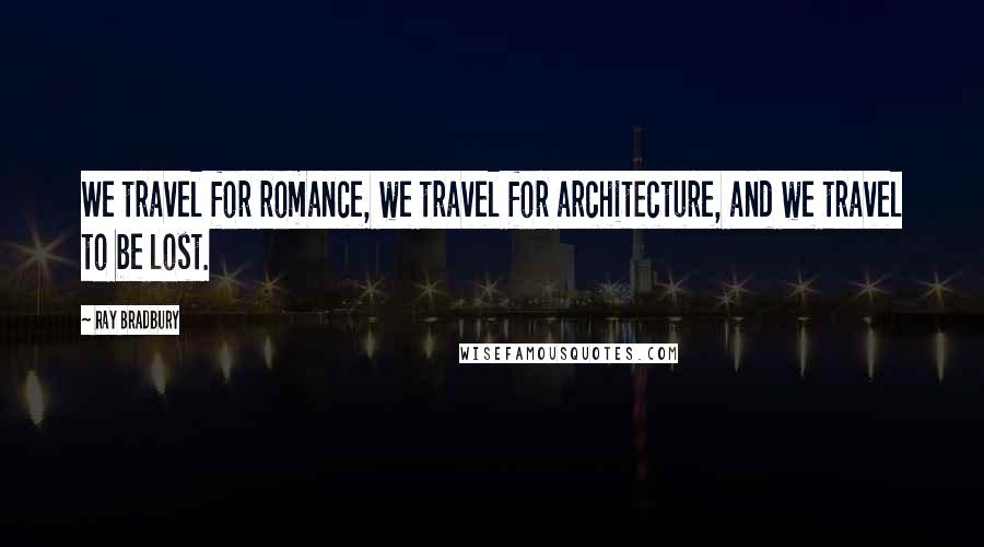 Ray Bradbury Quotes: We travel for romance, we travel for architecture, and we travel to be lost.