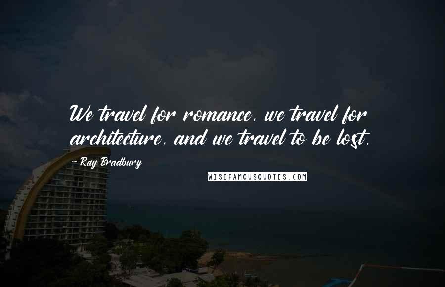 Ray Bradbury Quotes: We travel for romance, we travel for architecture, and we travel to be lost.