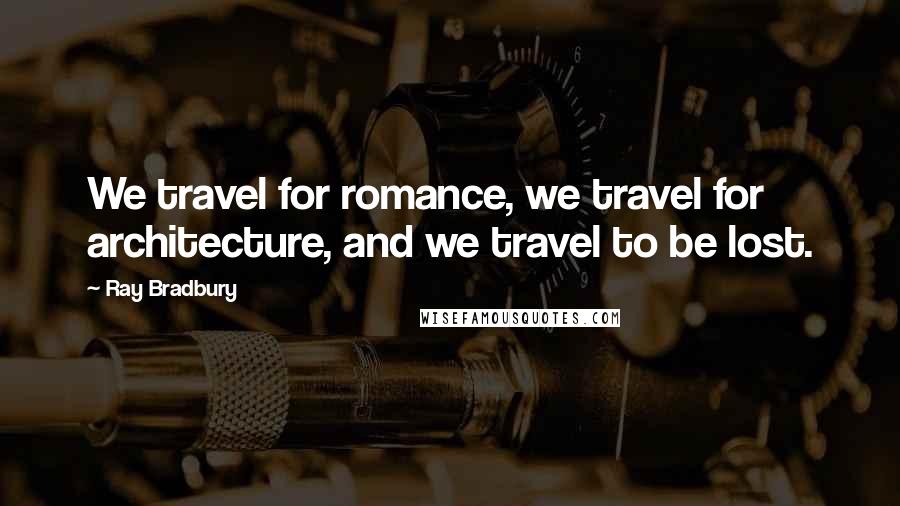 Ray Bradbury Quotes: We travel for romance, we travel for architecture, and we travel to be lost.