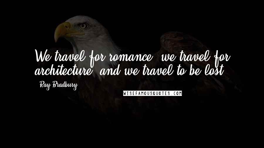 Ray Bradbury Quotes: We travel for romance, we travel for architecture, and we travel to be lost.