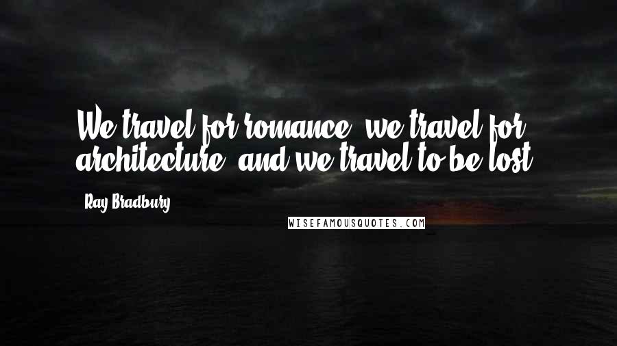 Ray Bradbury Quotes: We travel for romance, we travel for architecture, and we travel to be lost.