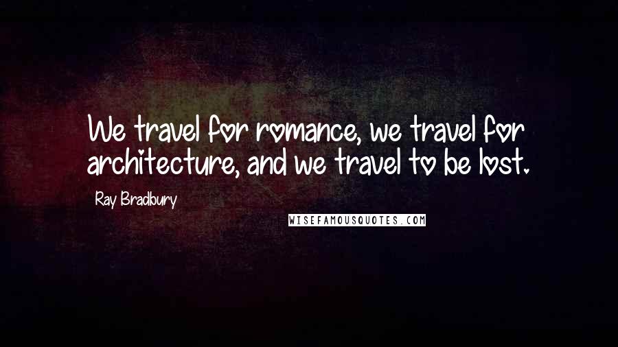 Ray Bradbury Quotes: We travel for romance, we travel for architecture, and we travel to be lost.