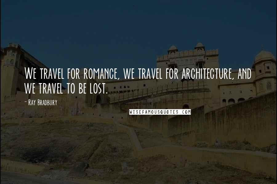 Ray Bradbury Quotes: We travel for romance, we travel for architecture, and we travel to be lost.