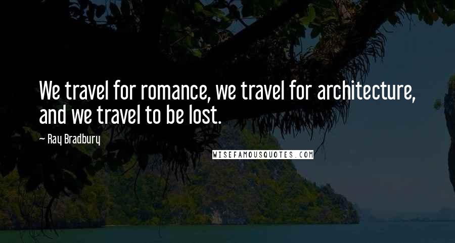 Ray Bradbury Quotes: We travel for romance, we travel for architecture, and we travel to be lost.