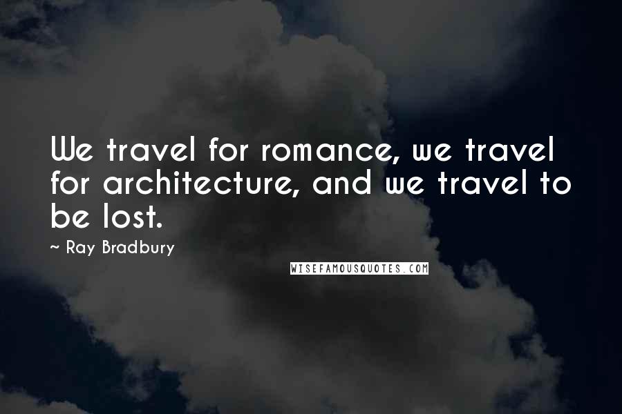 Ray Bradbury Quotes: We travel for romance, we travel for architecture, and we travel to be lost.