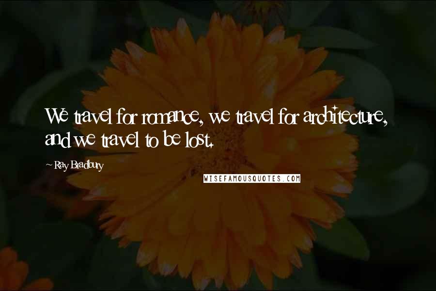 Ray Bradbury Quotes: We travel for romance, we travel for architecture, and we travel to be lost.