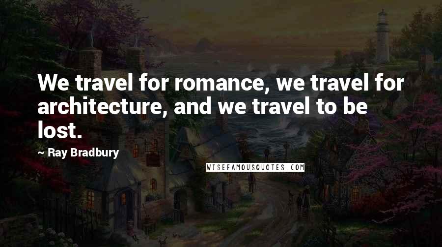 Ray Bradbury Quotes: We travel for romance, we travel for architecture, and we travel to be lost.