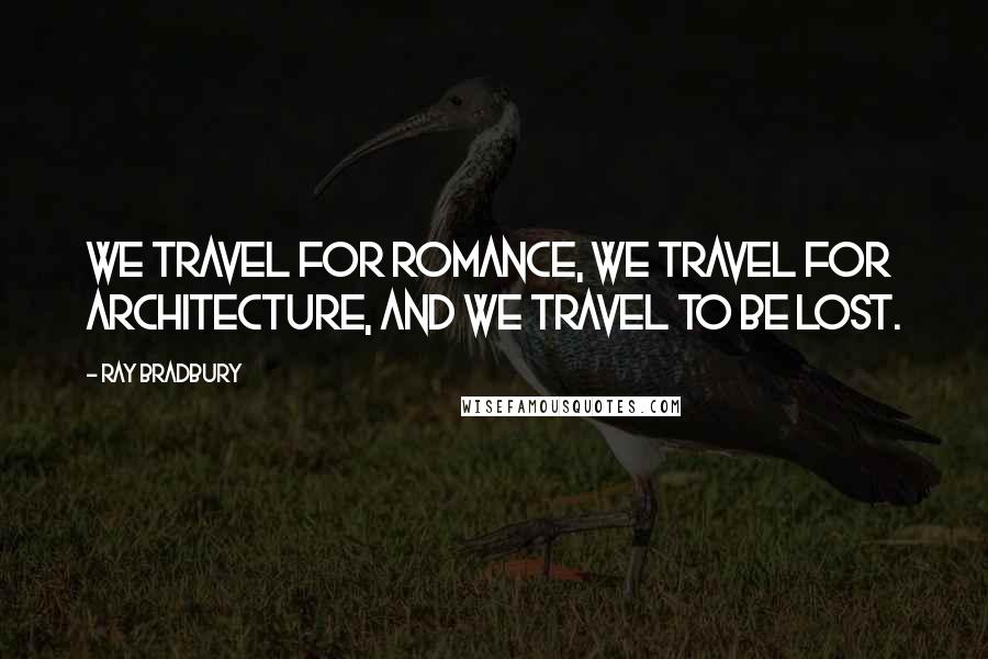 Ray Bradbury Quotes: We travel for romance, we travel for architecture, and we travel to be lost.