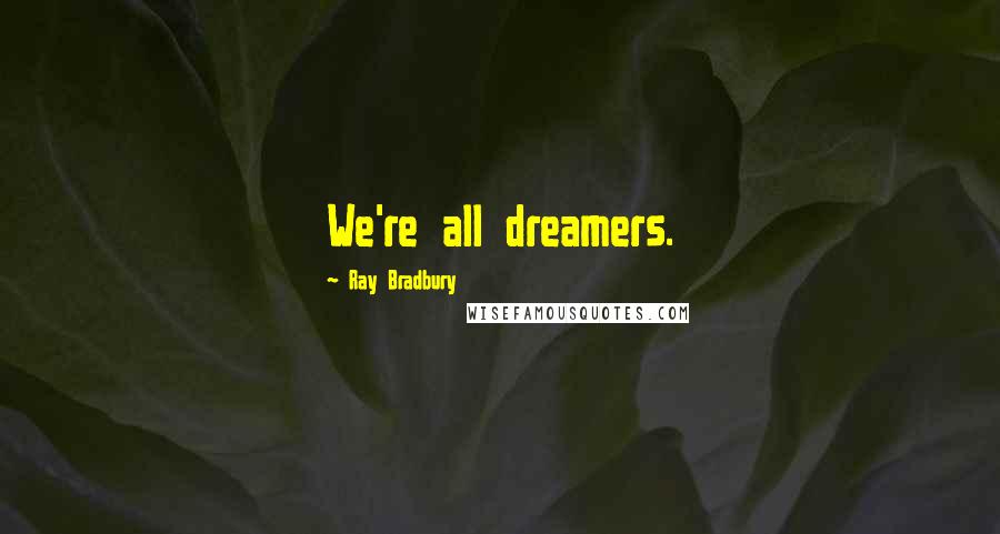 Ray Bradbury Quotes: We're all dreamers.