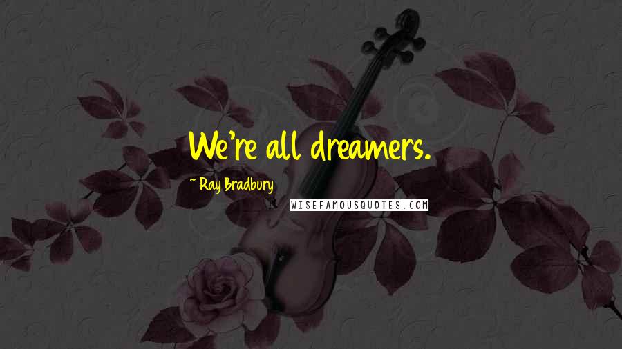 Ray Bradbury Quotes: We're all dreamers.