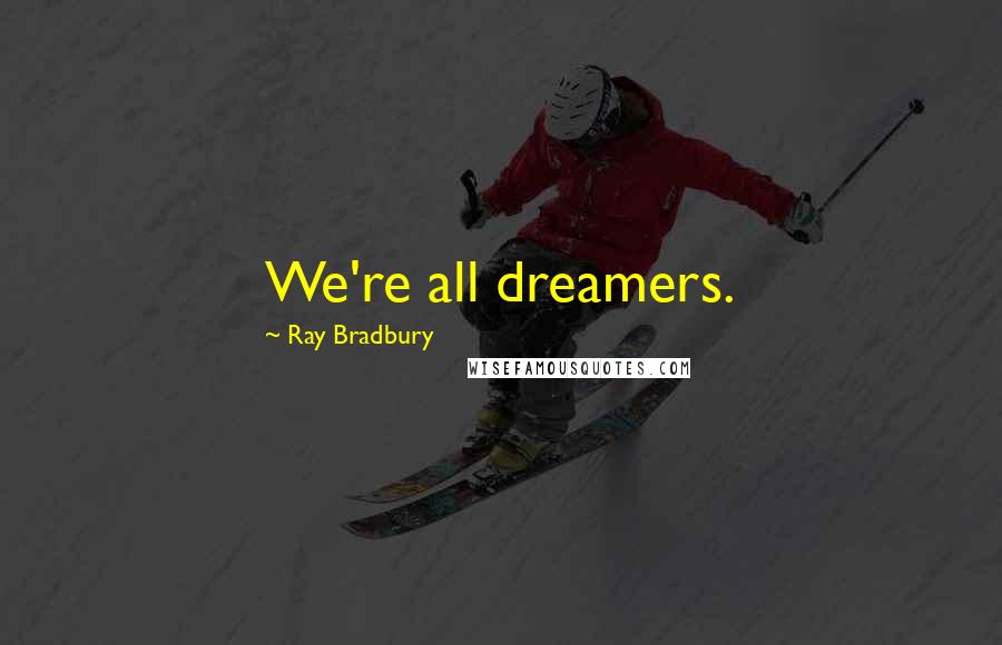 Ray Bradbury Quotes: We're all dreamers.