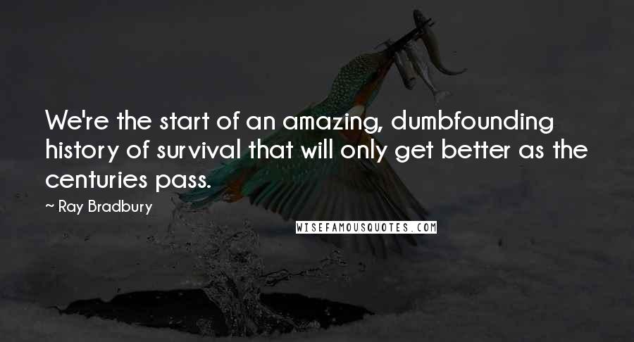 Ray Bradbury Quotes: We're the start of an amazing, dumbfounding history of survival that will only get better as the centuries pass.