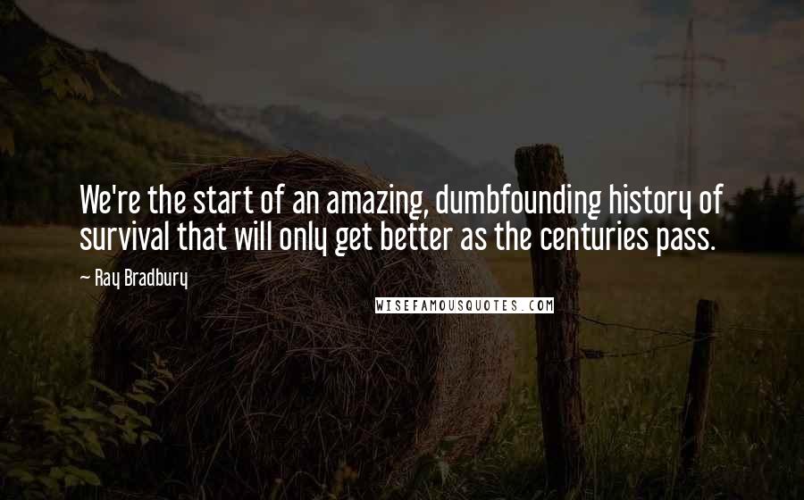 Ray Bradbury Quotes: We're the start of an amazing, dumbfounding history of survival that will only get better as the centuries pass.