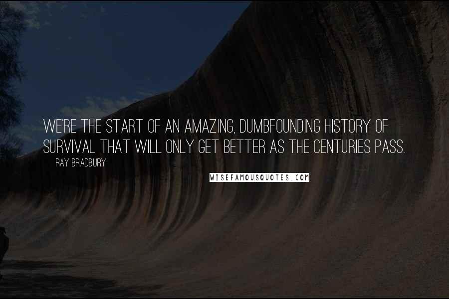 Ray Bradbury Quotes: We're the start of an amazing, dumbfounding history of survival that will only get better as the centuries pass.