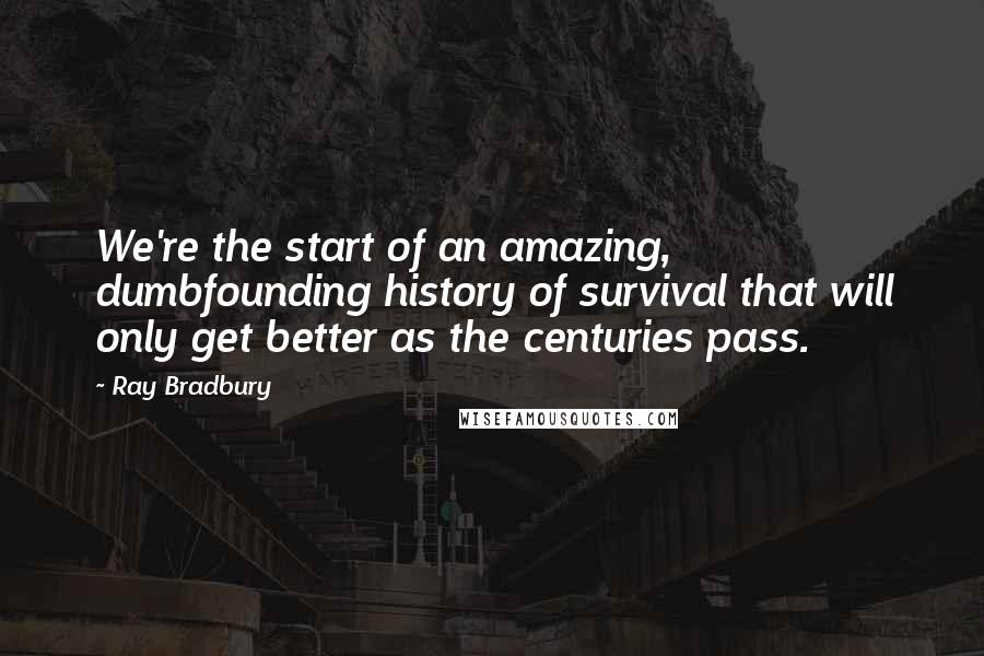 Ray Bradbury Quotes: We're the start of an amazing, dumbfounding history of survival that will only get better as the centuries pass.