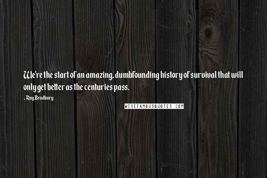 Ray Bradbury Quotes: We're the start of an amazing, dumbfounding history of survival that will only get better as the centuries pass.