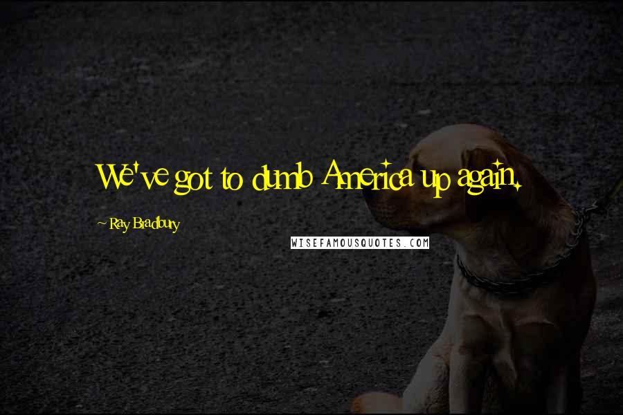 Ray Bradbury Quotes: We've got to dumb America up again.