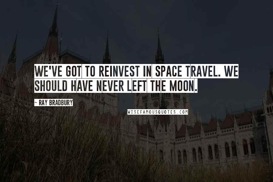 Ray Bradbury Quotes: We've got to reinvest in space travel. We should have never left the moon.