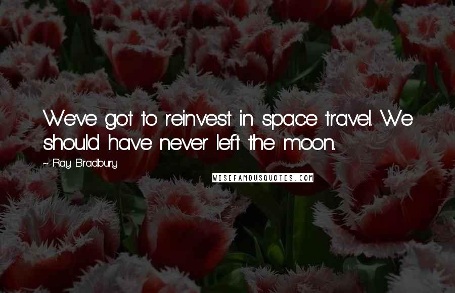 Ray Bradbury Quotes: We've got to reinvest in space travel. We should have never left the moon.