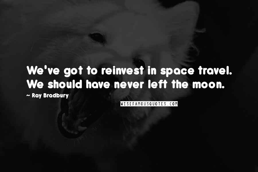 Ray Bradbury Quotes: We've got to reinvest in space travel. We should have never left the moon.
